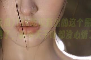 17c吃瓜新出的这个黑料视频，绝了，我今天干啥都没心情了！