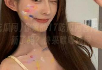 你家的17吃瓜网官网地址更新了吗？快来瞧瞧热闹