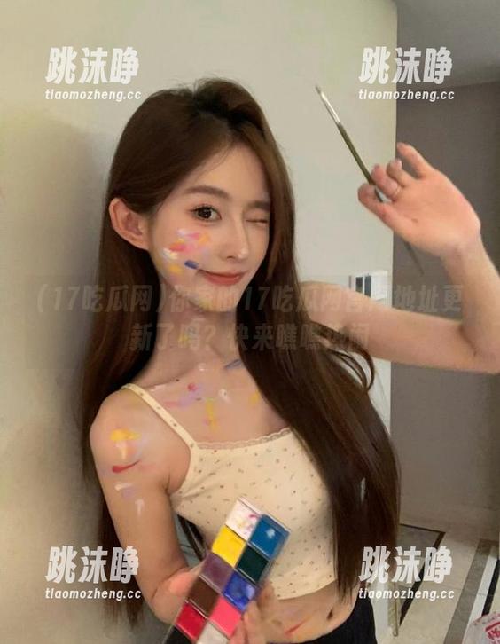 17吃瓜网 你家的17吃瓜网官网地址更新了吗?快来瞧瞧热闹