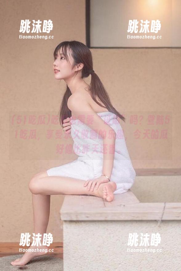 51吃瓜 吃瓜也需要“证明”吗?登陆51吃瓜,享受永久收割的乐趣,今天的瓜好像比昨天还香。