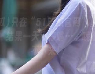 只在“51吃瓜官网”里扫了个全网瓜，结果一天没停嘴…。哦不，是停不下来！
