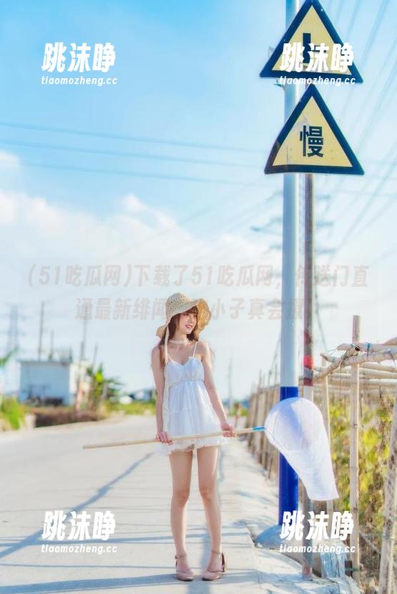 51吃瓜网 下载了51吃瓜网,传送门直通最新绯闻,这小子真会撩!