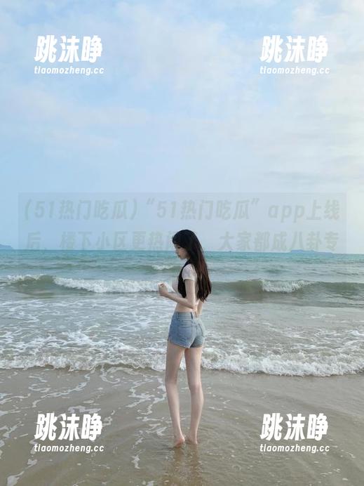 51热门吃瓜 “51热门吃瓜”app上线后,楼下小区更热闹了,大家都成八卦专家。
