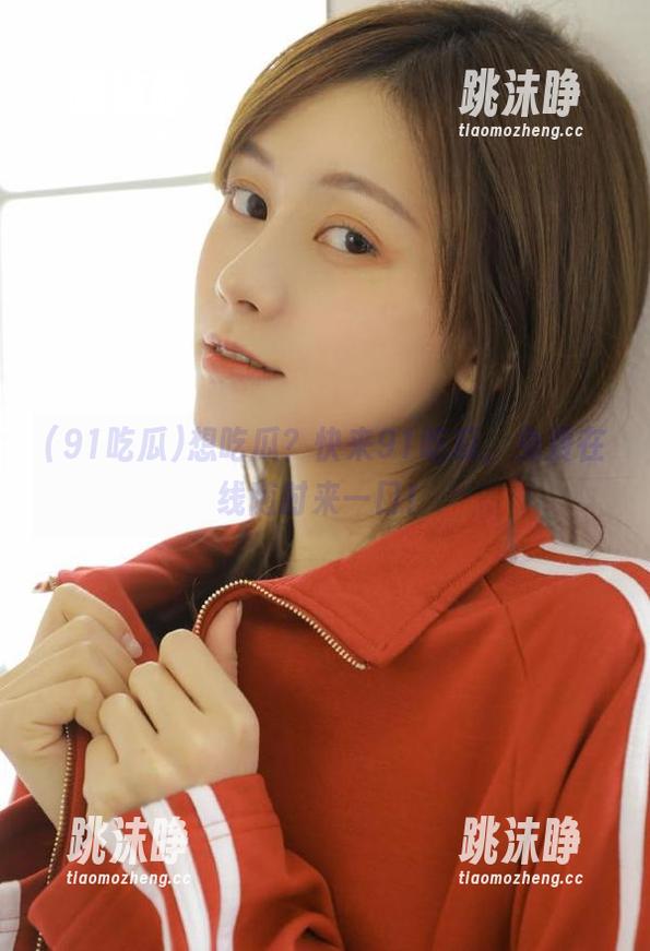 91吃瓜 想吃瓜?快来91吃瓜,免费在线随时来一口!