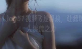 cg51视频飞速切换，让我瞬间陷入洪荒之力