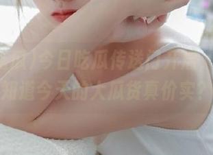 今日吃瓜传送门开启，想不想知道今天的大瓜货真价实？