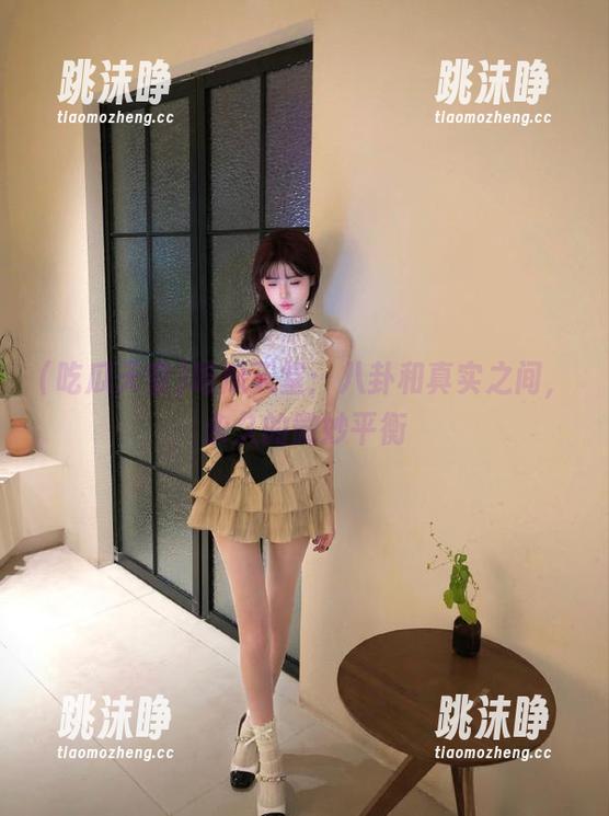 吃瓜天堂 吃瓜天堂:八卦和真实之间,永久的微妙平衡