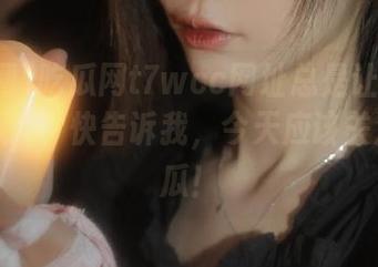 吃瓜网t7wcc网址总是让我肾上腺素飙升，快告诉我，今天应该关注哪颗瓜！