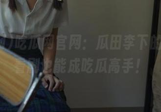 吃瓜网官网：瓜田李下的约定，看剧也能成吃瓜高手！