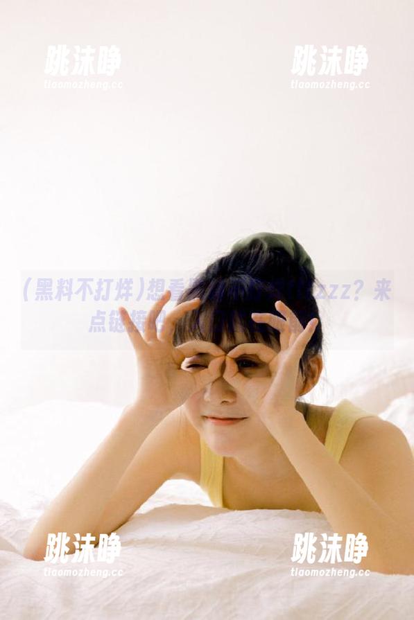 黑料不打烊 想看黑料不打烊tttzzz?来点链接吧,入口就在眼前!