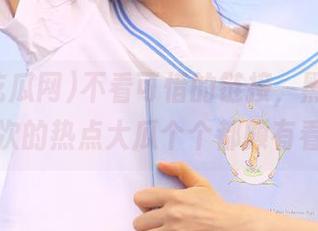 不看可惜的链接，黑料吃瓜网这次的热点大瓜个个都颇有看头！