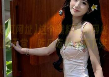 这个黑料吃瓜网址是个永久的天堂，吃瓜吃到停不下来！