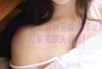 听说黑料正能量网址嵌了奇遇，赶紧来探头看看！